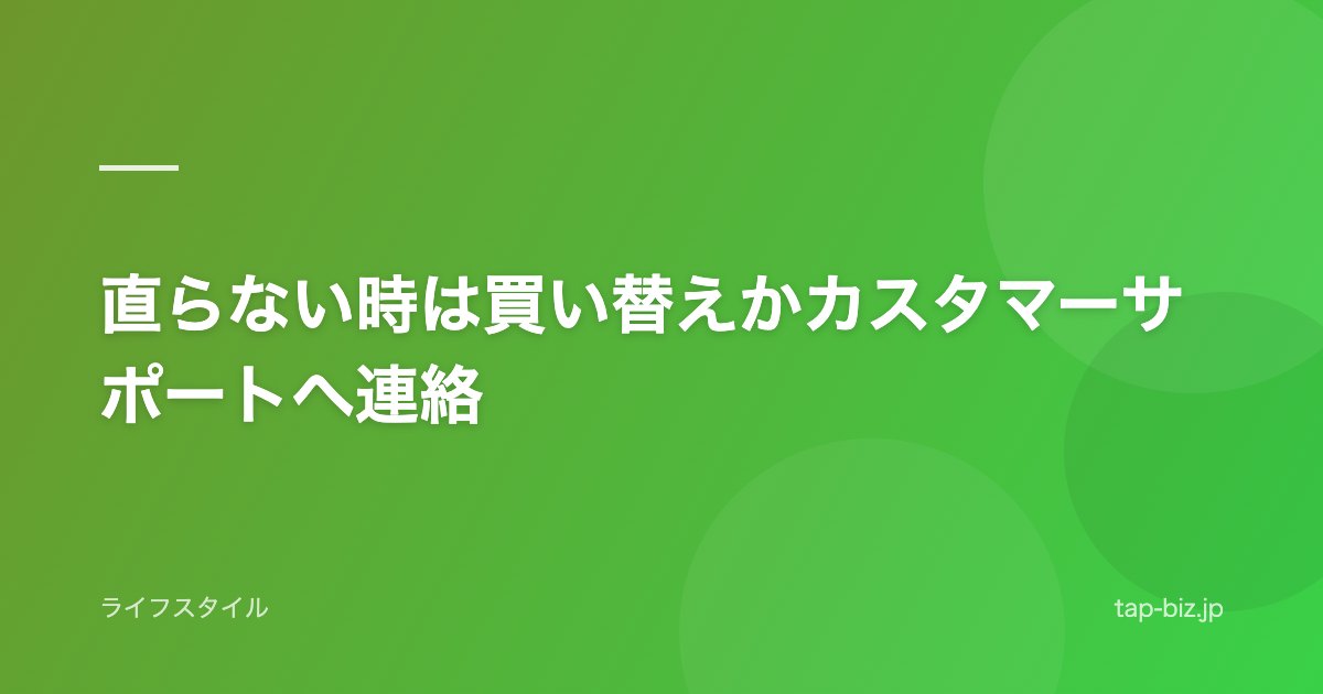 直らない時は買い替えかカスタマーサポートへ連絡