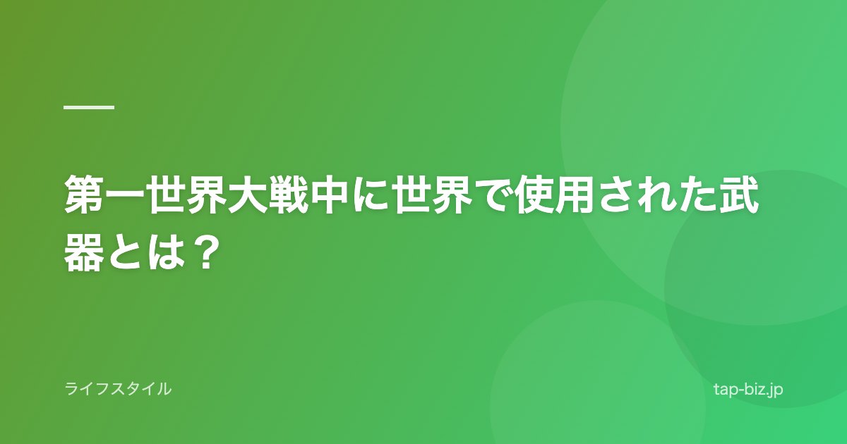 第一世界大戦中に世界で使用された武器とは？