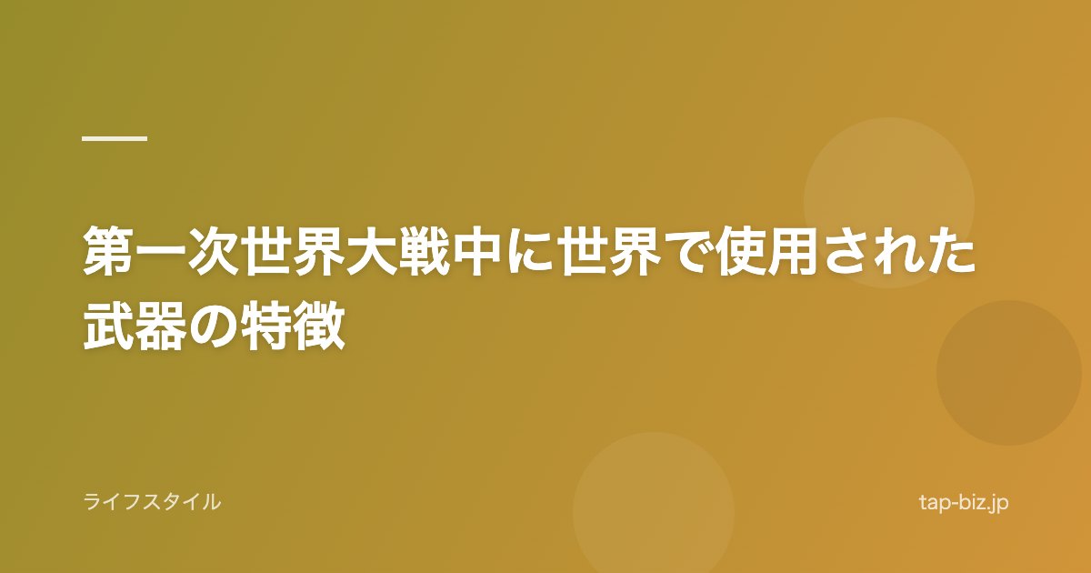 第一次世界大戦中に世界で使用された武器の特徴