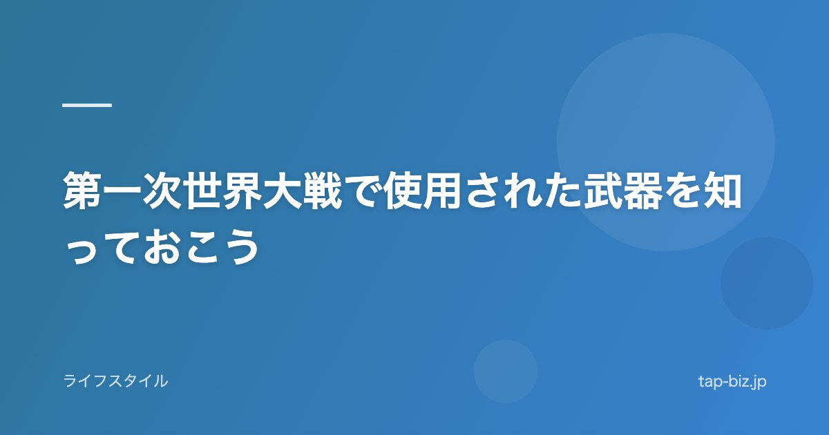 第一次世界大戦で使用された武器を知っておこう