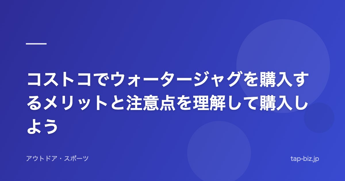 コストコでウォータージャグを購入するメリットと注意点を理解して購入しよう