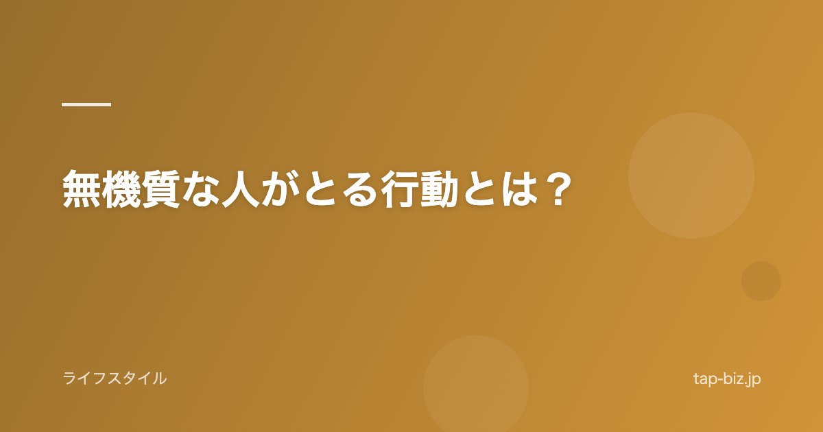 無機質な人がとる行動とは？