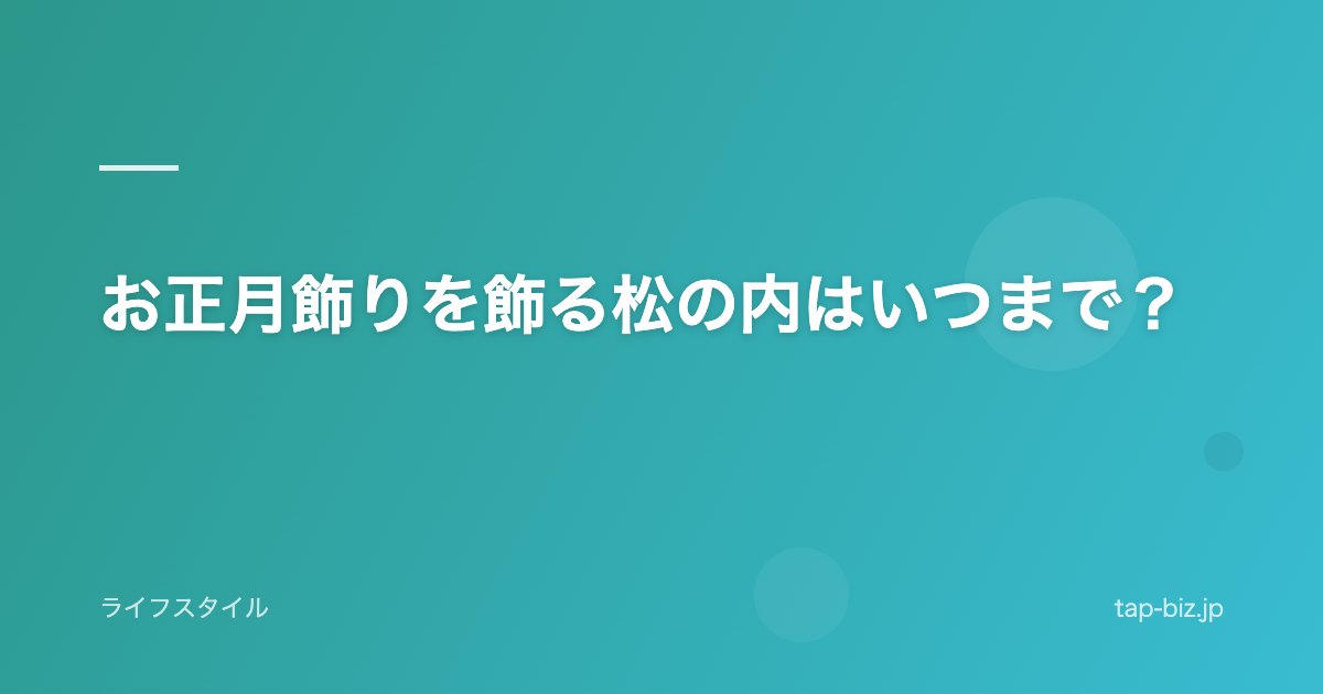 お正月飾りを飾る松の内はいつまで？