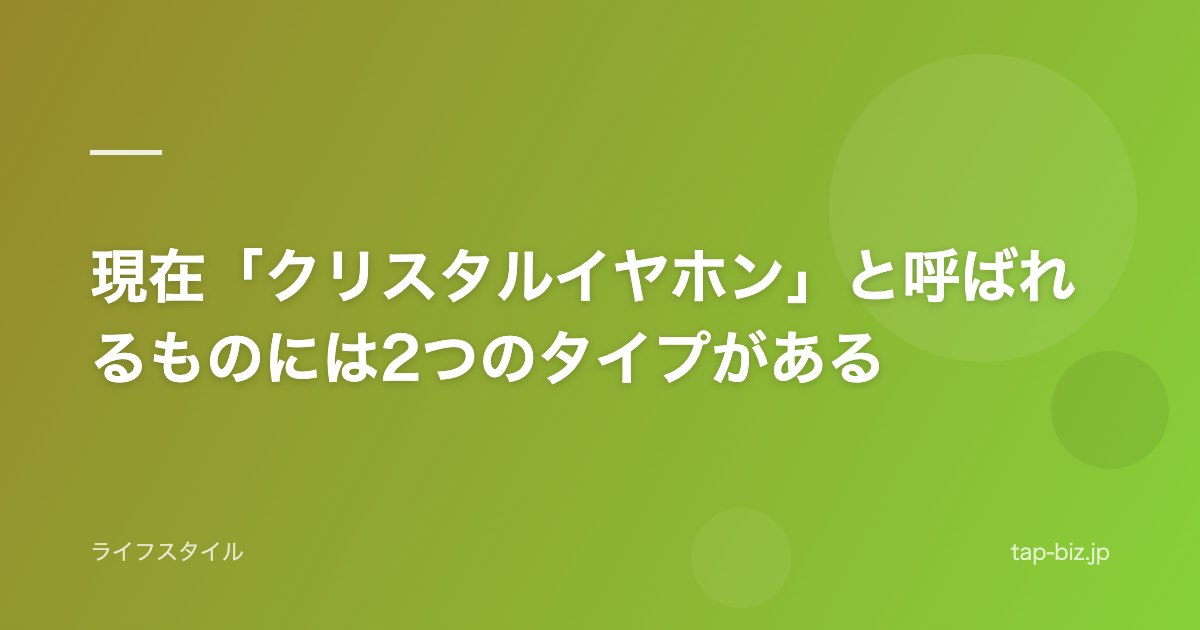 現在「クリスタルイヤホン」と呼ばれるものには2つのタイプがある