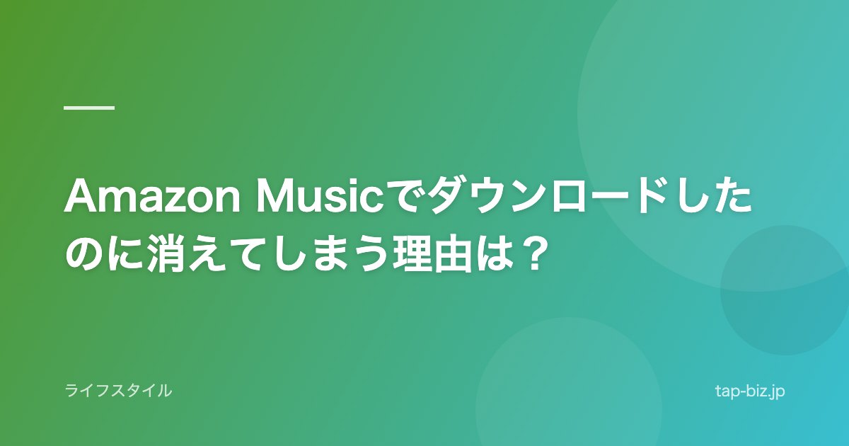 Amazon Musicでダウンロードしたのに消えてしまう理由は？