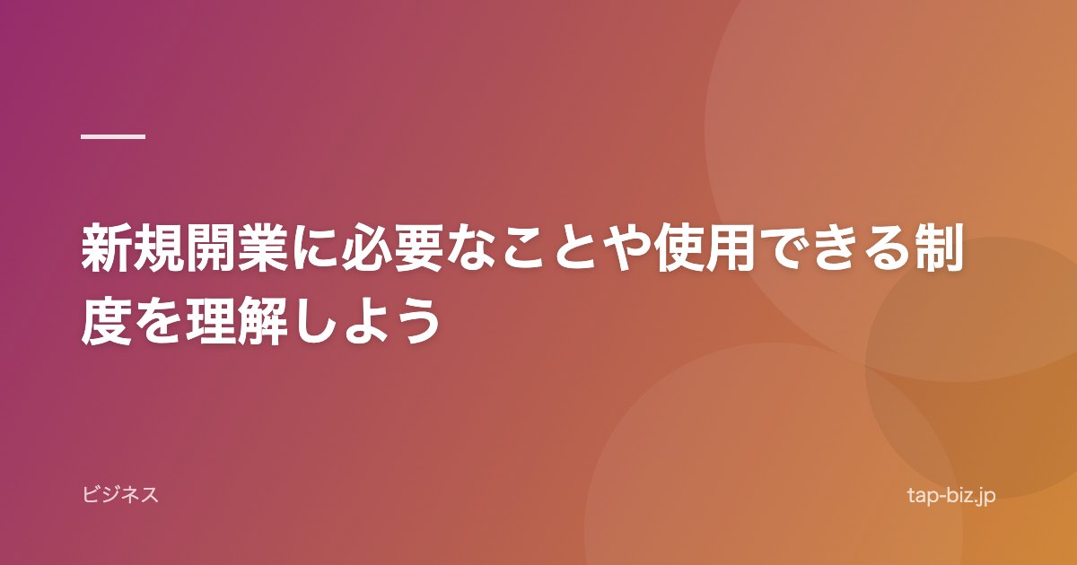 新規開業に必要なことや使用できる制度を理解しよう