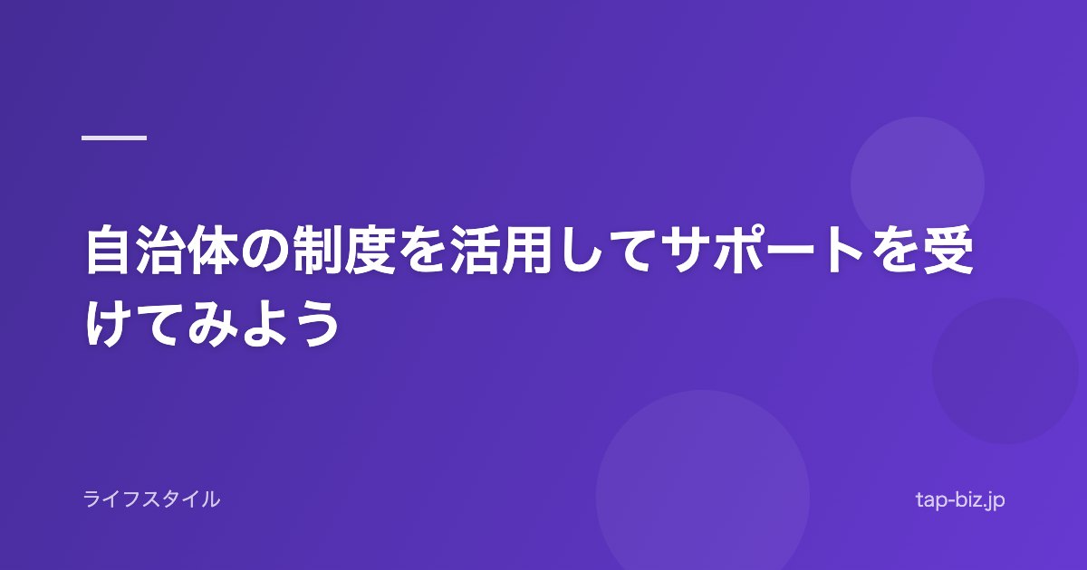 自治体の制度を活用してサポートを受けてみよう