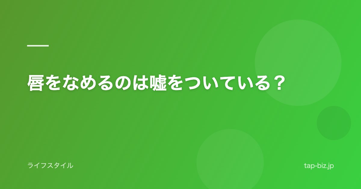 唇をなめるのは嘘をついている？