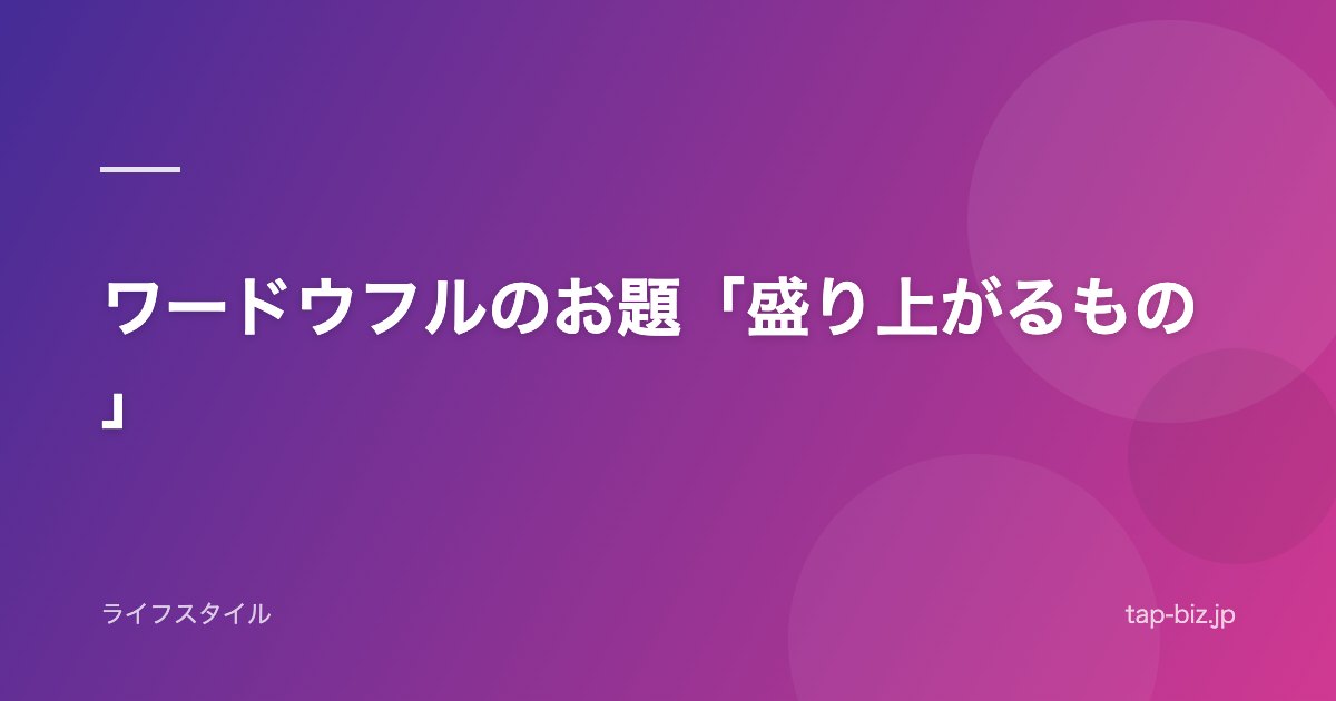 ワードウフルのお題「盛り上がるもの」