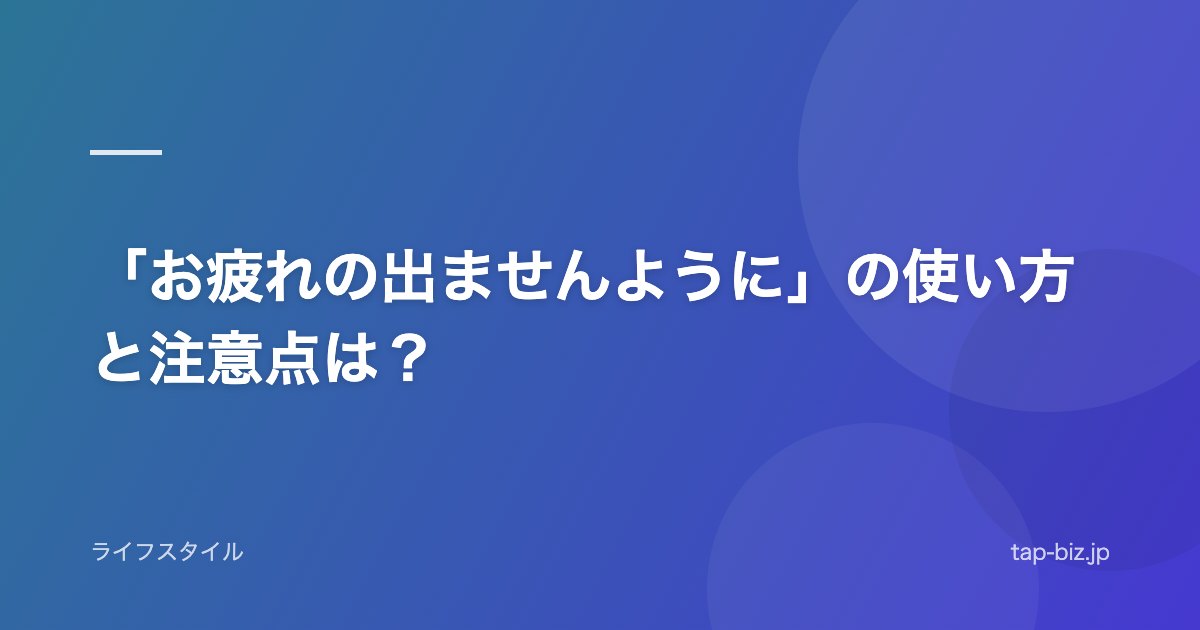 「お疲れの出ませんように」の使い方と注意点は？
