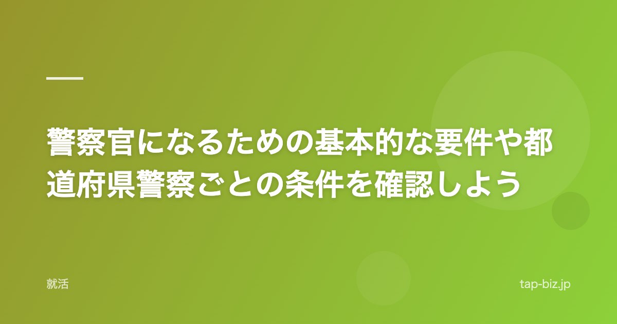 警察官になるための基本的な要件や都道府県警察ごとの条件を確認しよう