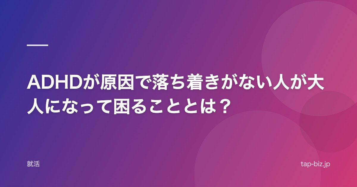 ADHDが原因で落ち着きがない人が大人になって困ることとは？